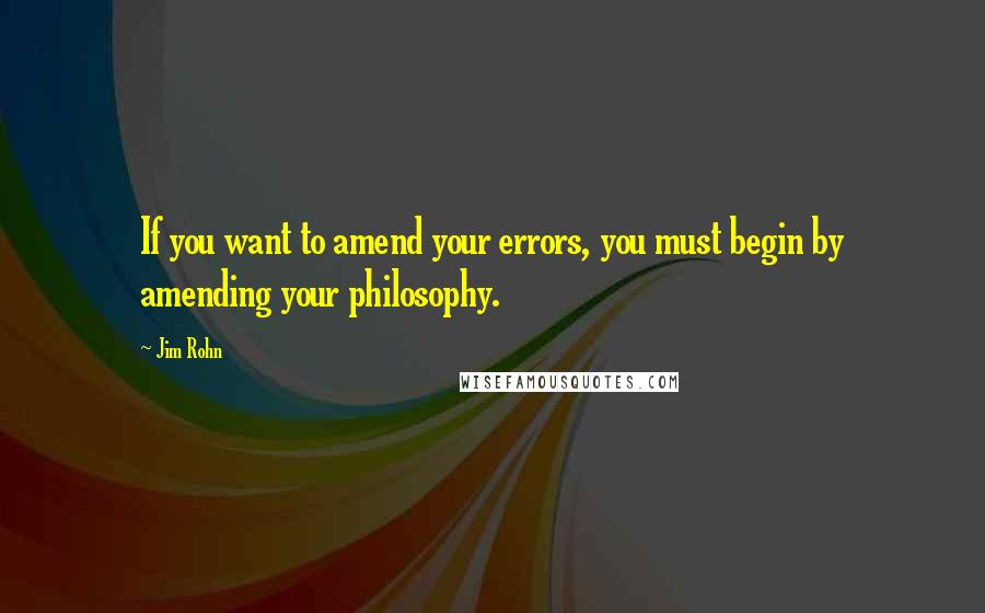 Jim Rohn Quotes: If you want to amend your errors, you must begin by amending your philosophy.