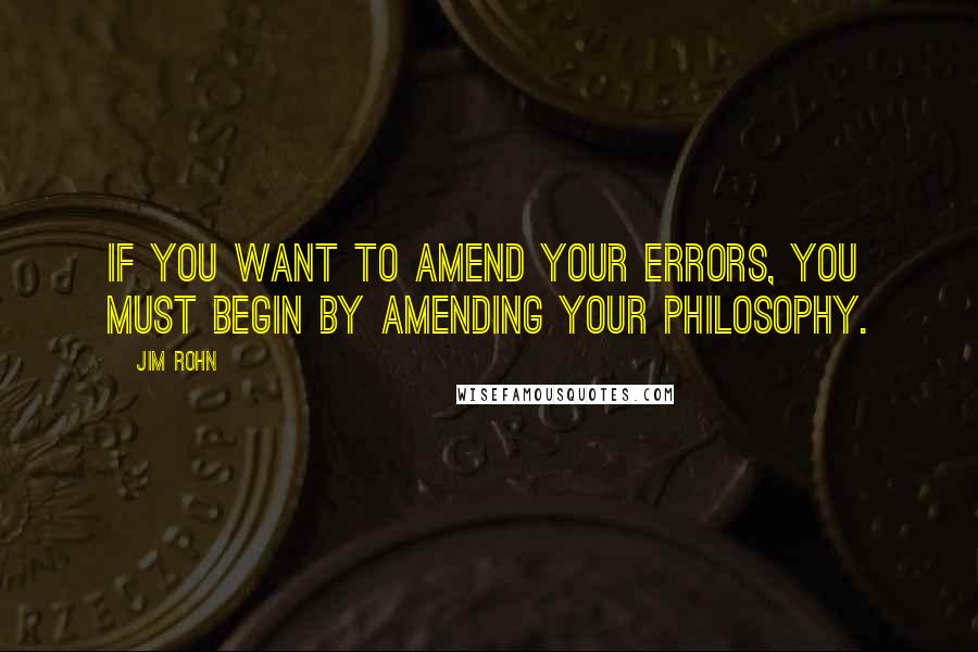 Jim Rohn Quotes: If you want to amend your errors, you must begin by amending your philosophy.