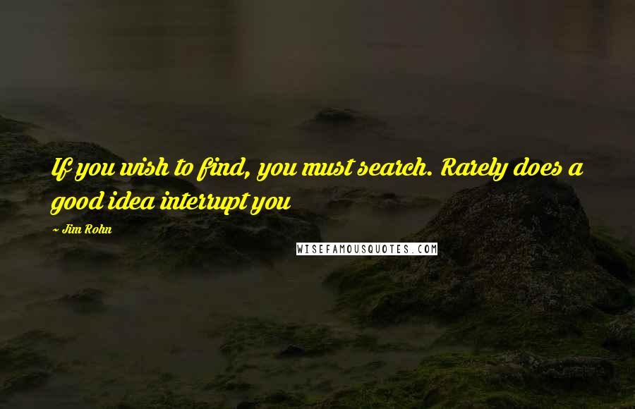 Jim Rohn Quotes: If you wish to find, you must search. Rarely does a good idea interrupt you