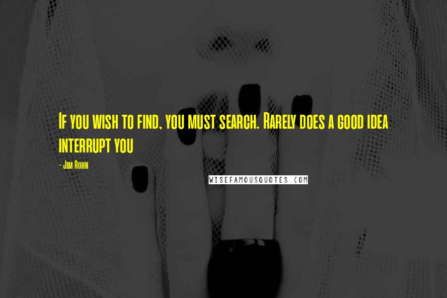 Jim Rohn Quotes: If you wish to find, you must search. Rarely does a good idea interrupt you