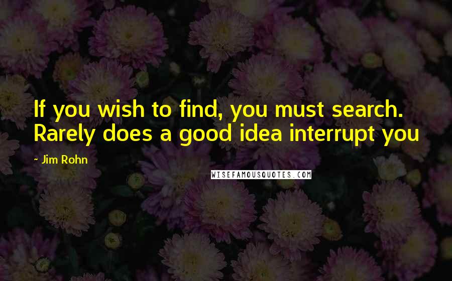 Jim Rohn Quotes: If you wish to find, you must search. Rarely does a good idea interrupt you