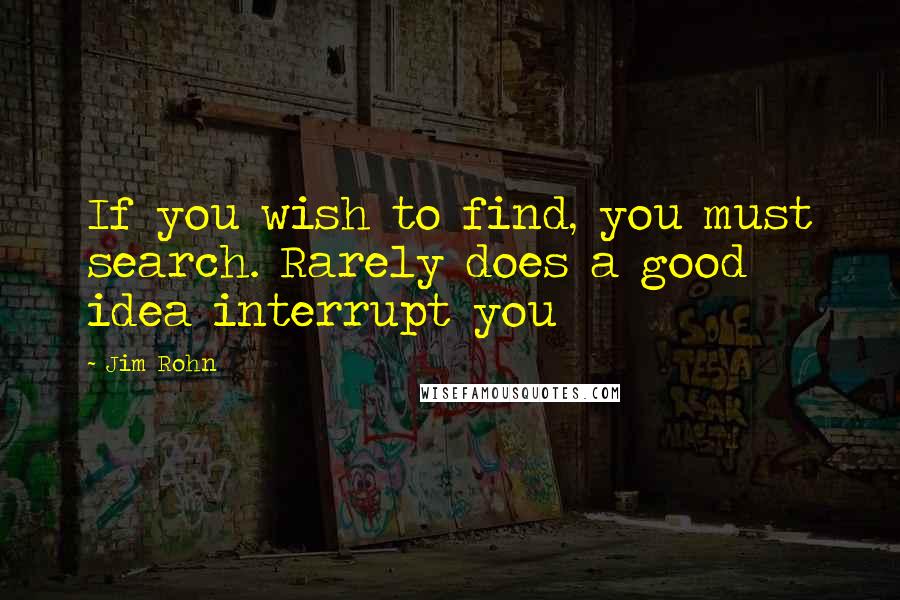 Jim Rohn Quotes: If you wish to find, you must search. Rarely does a good idea interrupt you