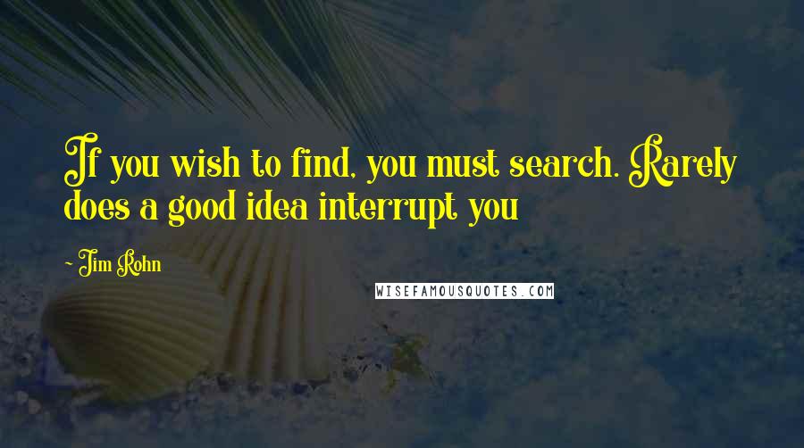 Jim Rohn Quotes: If you wish to find, you must search. Rarely does a good idea interrupt you