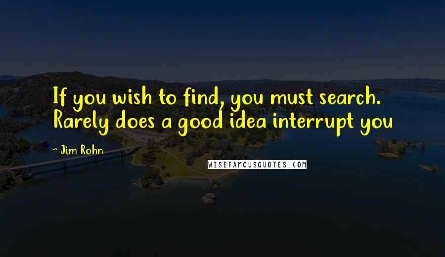 Jim Rohn Quotes: If you wish to find, you must search. Rarely does a good idea interrupt you