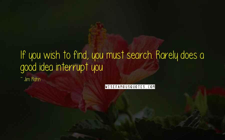 Jim Rohn Quotes: If you wish to find, you must search. Rarely does a good idea interrupt you