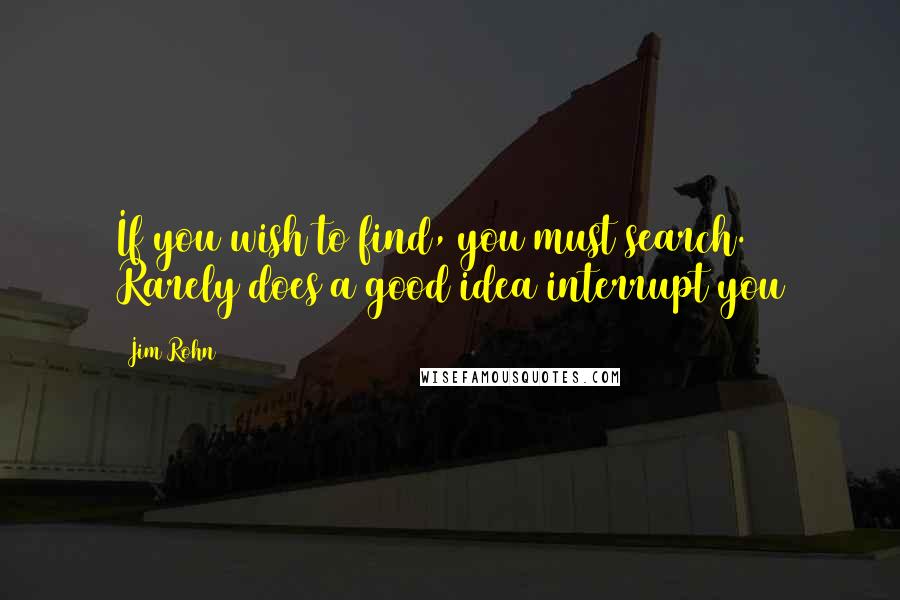 Jim Rohn Quotes: If you wish to find, you must search. Rarely does a good idea interrupt you