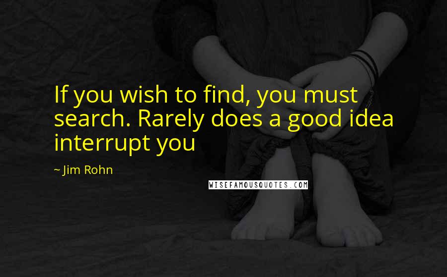 Jim Rohn Quotes: If you wish to find, you must search. Rarely does a good idea interrupt you