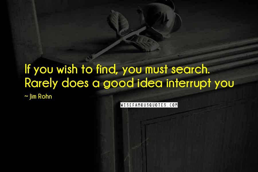 Jim Rohn Quotes: If you wish to find, you must search. Rarely does a good idea interrupt you