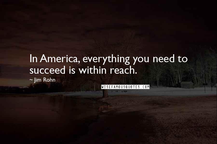 Jim Rohn Quotes: In America, everything you need to succeed is within reach.