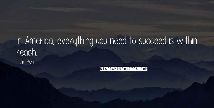 Jim Rohn Quotes: In America, everything you need to succeed is within reach.