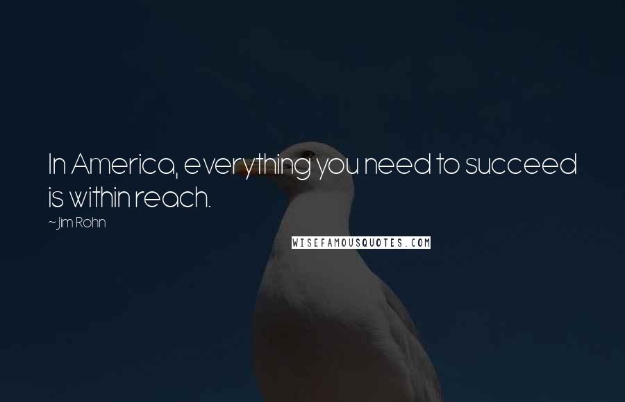 Jim Rohn Quotes: In America, everything you need to succeed is within reach.