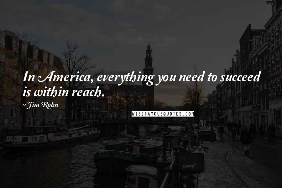 Jim Rohn Quotes: In America, everything you need to succeed is within reach.