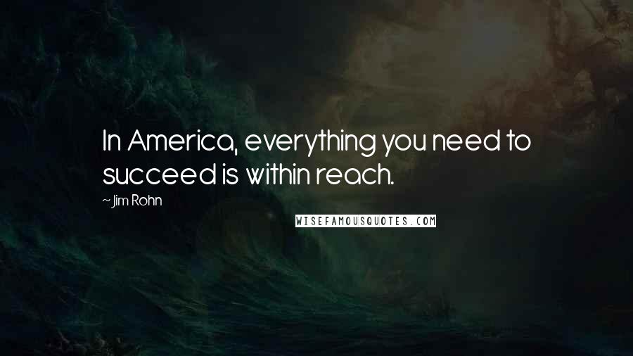 Jim Rohn Quotes: In America, everything you need to succeed is within reach.