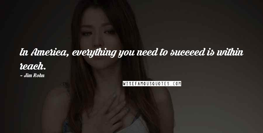 Jim Rohn Quotes: In America, everything you need to succeed is within reach.