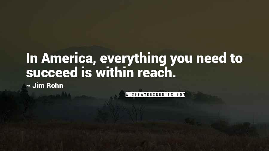 Jim Rohn Quotes: In America, everything you need to succeed is within reach.
