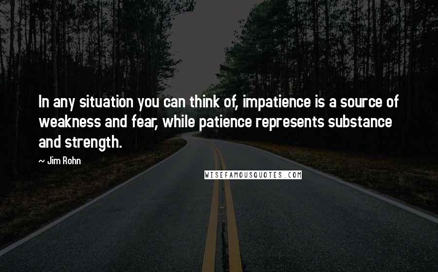 Jim Rohn Quotes: In any situation you can think of, impatience is a source of weakness and fear, while patience represents substance and strength.