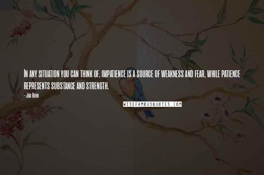 Jim Rohn Quotes: In any situation you can think of, impatience is a source of weakness and fear, while patience represents substance and strength.