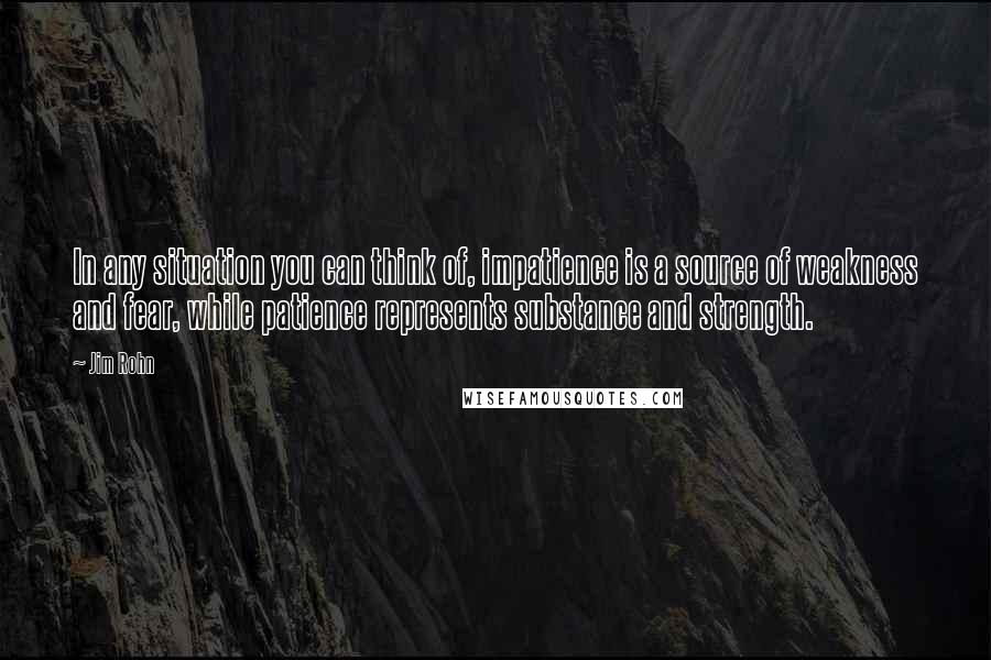 Jim Rohn Quotes: In any situation you can think of, impatience is a source of weakness and fear, while patience represents substance and strength.