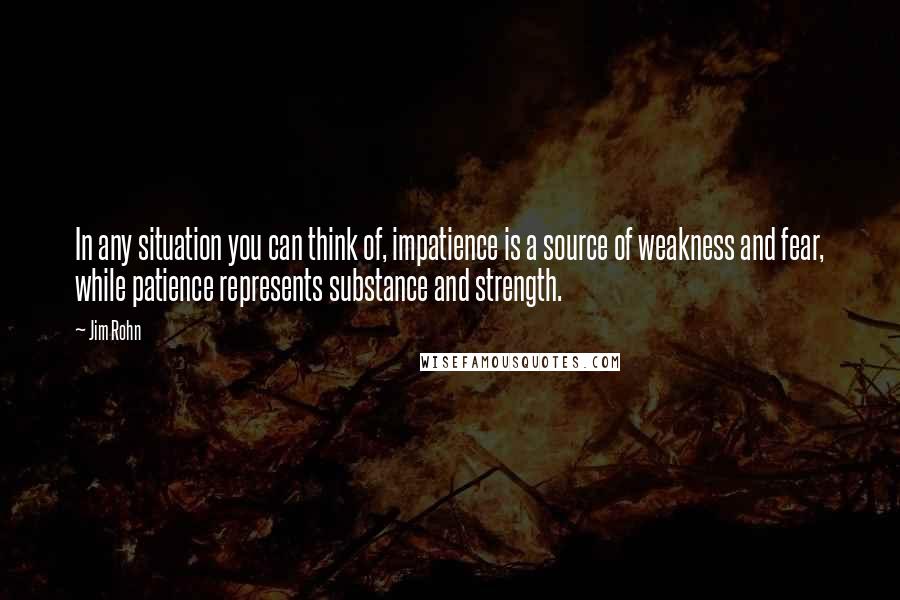 Jim Rohn Quotes: In any situation you can think of, impatience is a source of weakness and fear, while patience represents substance and strength.