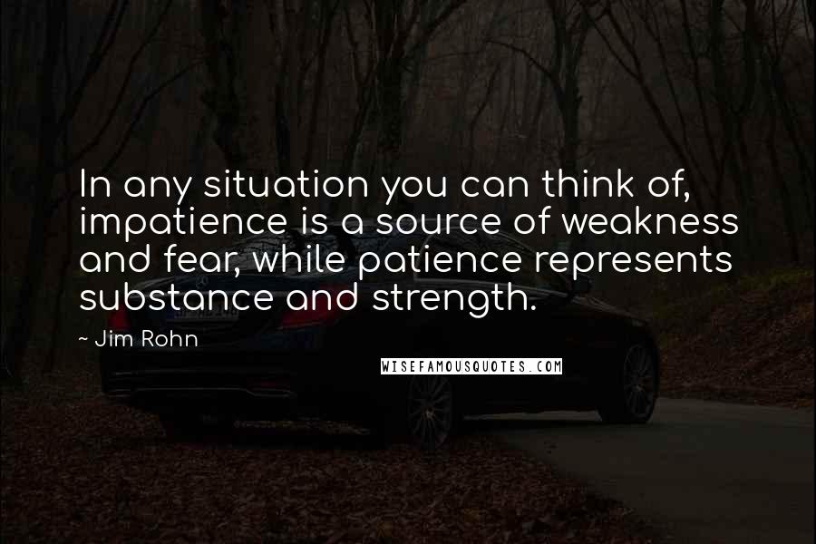 Jim Rohn Quotes: In any situation you can think of, impatience is a source of weakness and fear, while patience represents substance and strength.