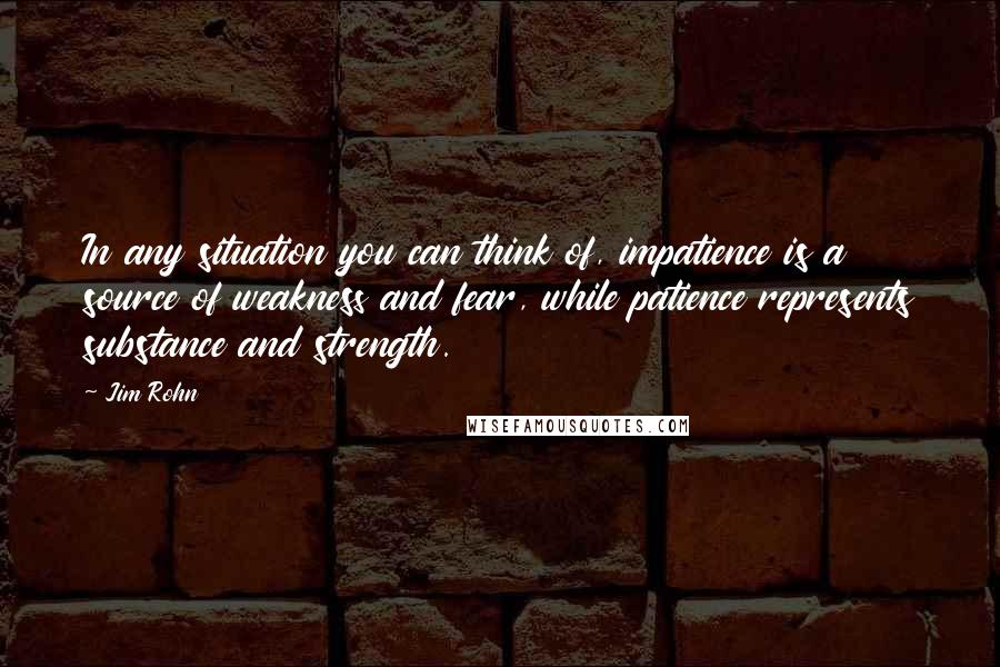 Jim Rohn Quotes: In any situation you can think of, impatience is a source of weakness and fear, while patience represents substance and strength.