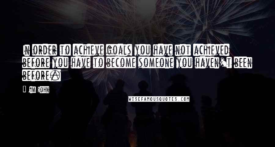 Jim Rohn Quotes: In order to achieve goals you have not achieved before you have to become someone you haven't been before.