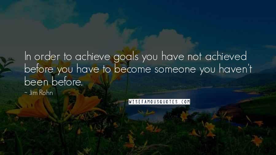 Jim Rohn Quotes: In order to achieve goals you have not achieved before you have to become someone you haven't been before.