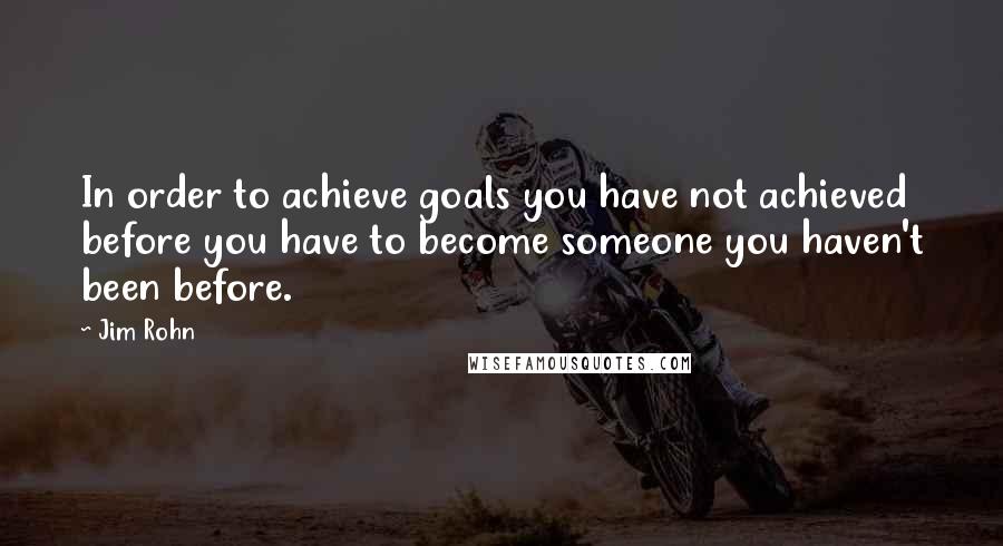 Jim Rohn Quotes: In order to achieve goals you have not achieved before you have to become someone you haven't been before.