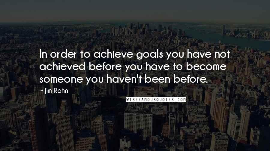 Jim Rohn Quotes: In order to achieve goals you have not achieved before you have to become someone you haven't been before.