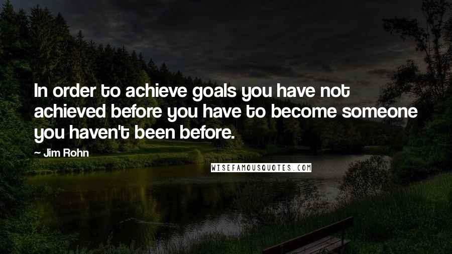 Jim Rohn Quotes: In order to achieve goals you have not achieved before you have to become someone you haven't been before.