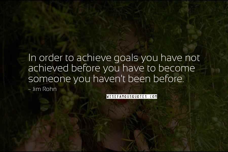 Jim Rohn Quotes: In order to achieve goals you have not achieved before you have to become someone you haven't been before.