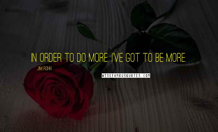 Jim Rohn Quotes: In order to do more. I've got to be more.