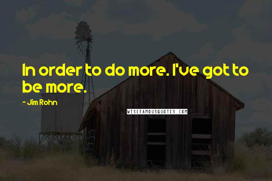 Jim Rohn Quotes: In order to do more. I've got to be more.