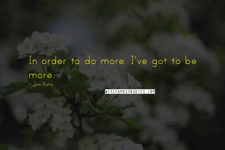 Jim Rohn Quotes: In order to do more. I've got to be more.