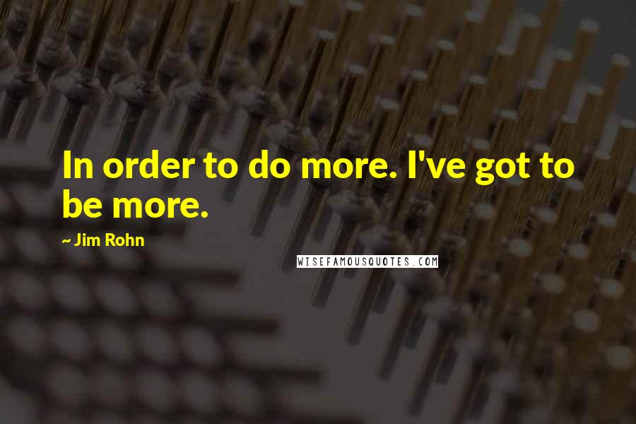 Jim Rohn Quotes: In order to do more. I've got to be more.