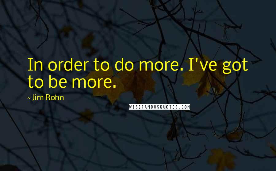 Jim Rohn Quotes: In order to do more. I've got to be more.