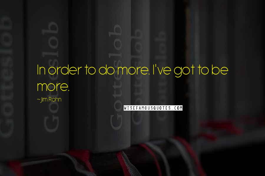 Jim Rohn Quotes: In order to do more. I've got to be more.