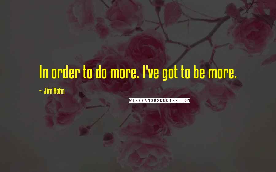 Jim Rohn Quotes: In order to do more. I've got to be more.