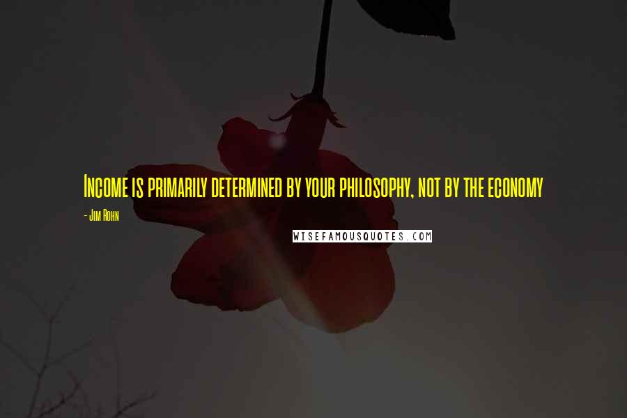 Jim Rohn Quotes: Income is primarily determined by your philosophy, not by the economy