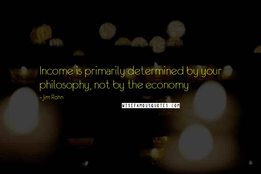 Jim Rohn Quotes: Income is primarily determined by your philosophy, not by the economy