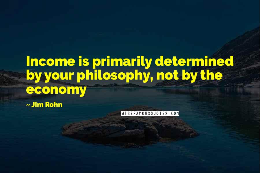 Jim Rohn Quotes: Income is primarily determined by your philosophy, not by the economy