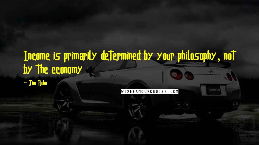 Jim Rohn Quotes: Income is primarily determined by your philosophy, not by the economy