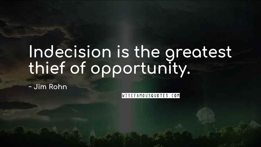 Jim Rohn Quotes: Indecision is the greatest thief of opportunity.