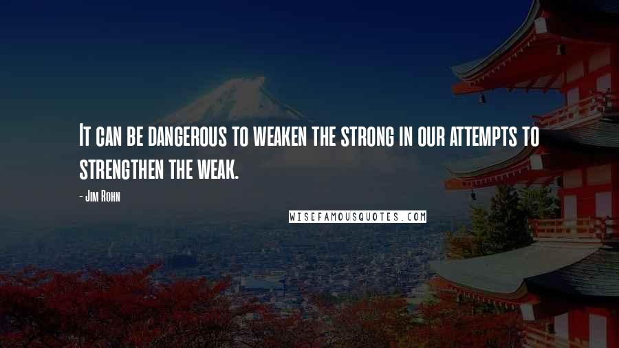 Jim Rohn Quotes: It can be dangerous to weaken the strong in our attempts to strengthen the weak.