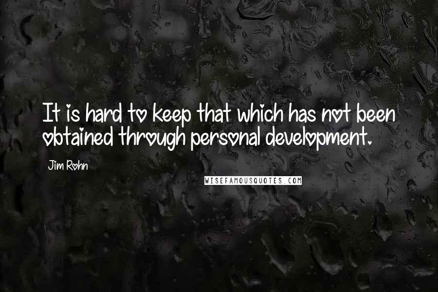 Jim Rohn Quotes: It is hard to keep that which has not been obtained through personal development.