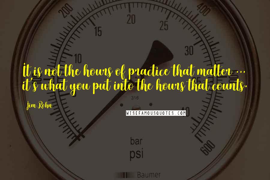 Jim Rohn Quotes: It is not the hours of practice that matter ... it's what you put into the hours that counts.