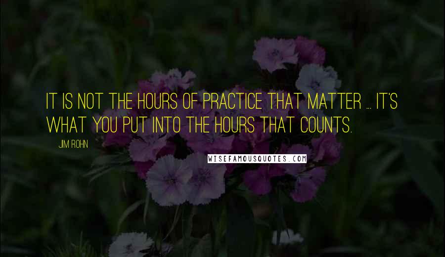 Jim Rohn Quotes: It is not the hours of practice that matter ... it's what you put into the hours that counts.