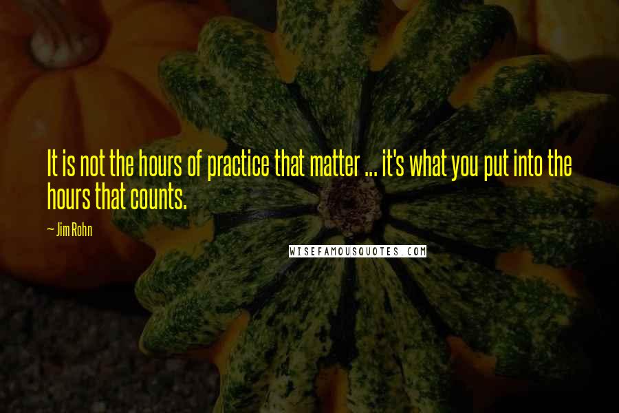 Jim Rohn Quotes: It is not the hours of practice that matter ... it's what you put into the hours that counts.