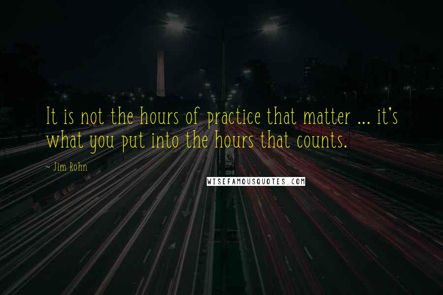 Jim Rohn Quotes: It is not the hours of practice that matter ... it's what you put into the hours that counts.