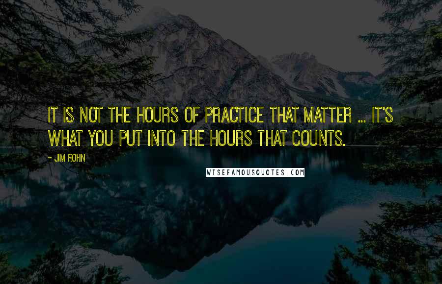 Jim Rohn Quotes: It is not the hours of practice that matter ... it's what you put into the hours that counts.